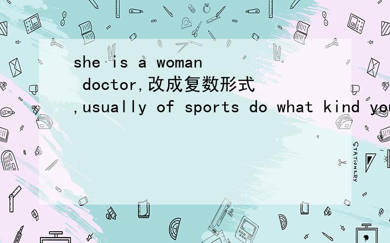 she is a woman doctor,改成复数形式,usually of sports do what kind you do 句子排序,并说明一下,有什么窍门?