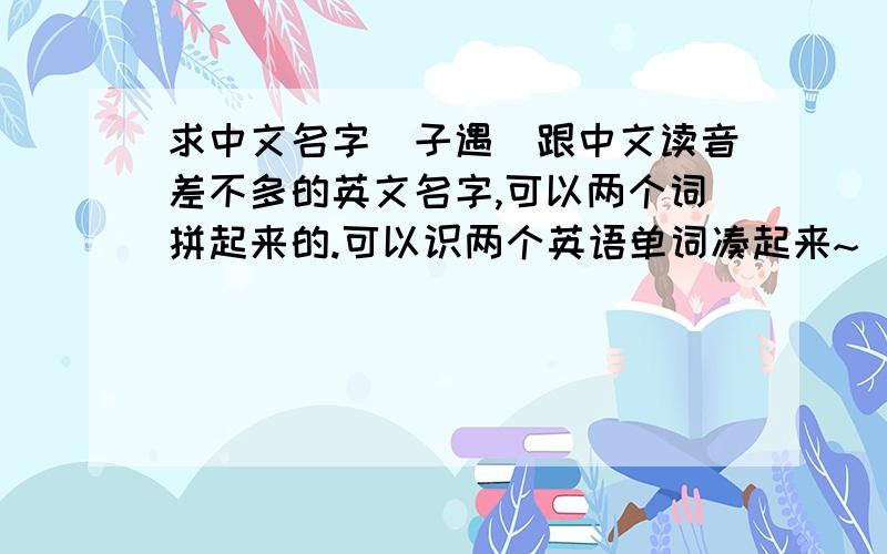 求中文名字（子遇）跟中文读音差不多的英文名字,可以两个词拼起来的.可以识两个英语单词凑起来~