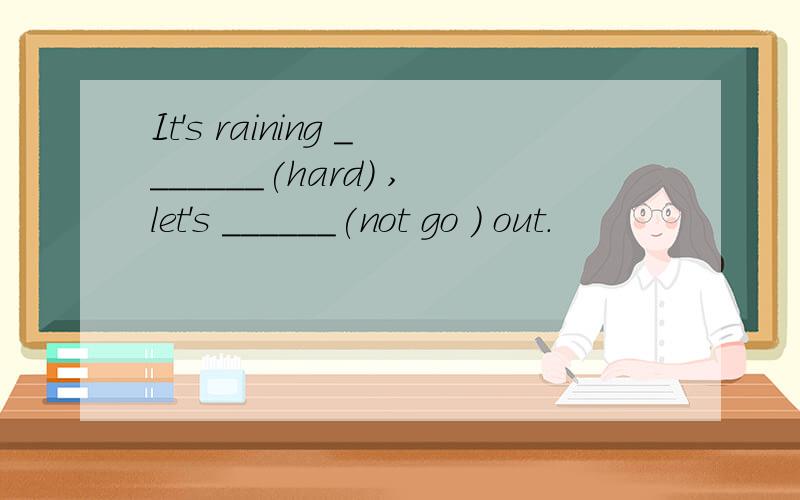 It's raining _______(hard) ,let's ______(not go ) out.