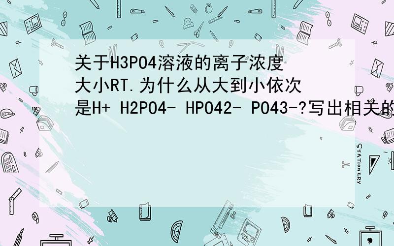 关于H3PO4溶液的离子浓度大小RT.为什么从大到小依次是H+ H2PO4- HPO42- PO43-?写出相关的离子方程.