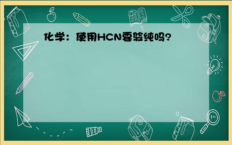 化学：使用HCN要验纯吗?