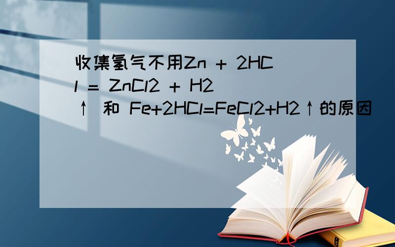 收集氢气不用Zn + 2HCl = ZnCl2 + H2↑ 和 Fe+2HCl=FeCl2+H2↑的原因