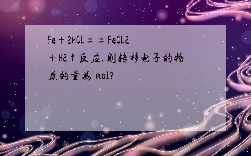 Fe+2HCL==FeCL2+H2↑反应,则转移电子的物质的量为 mol?