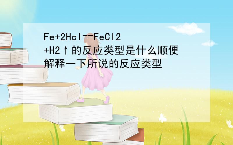 Fe+2Hcl==FeCl2+H2↑的反应类型是什么顺便解释一下所说的反应类型