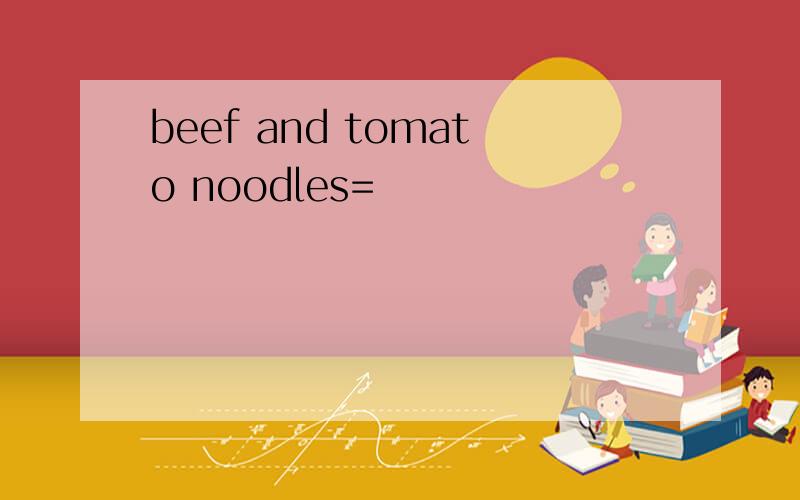 beef and tomato noodles=