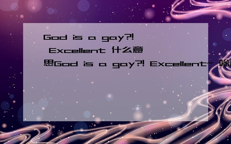 God is a gay?! Excellent 什么意思God is a gay?! Excellent~ 啥意思