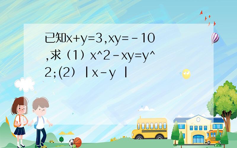 已知x+y=3,xy=-10,求（1）x^2-xy=y^2;(2）｜x-y ｜