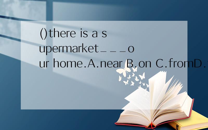 ()there is a supermarket___our home.A.near B.on C.fromD.to