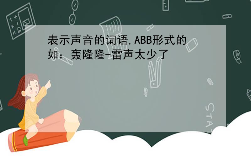 表示声音的词语,ABB形式的如：轰隆隆-雷声太少了