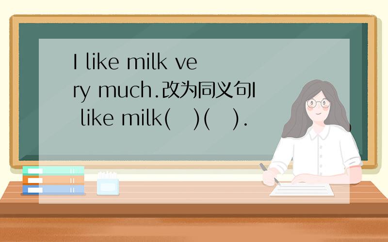 I like milk very much.改为同义句I like milk(   )(   ).