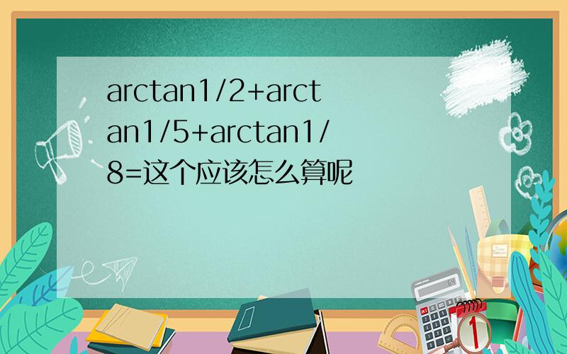arctan1/2+arctan1/5+arctan1/8=这个应该怎么算呢