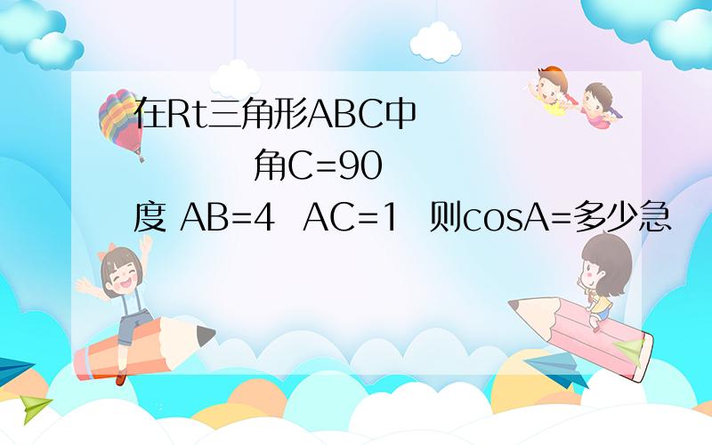 在Rt三角形ABC中             角C=90度 AB=4  AC=1  则cosA=多少急