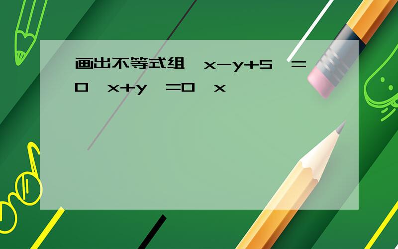 画出不等式组{x-y+5>=0,x+y>=0,x