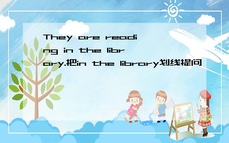 They are reading in the library.把in the library划线提问