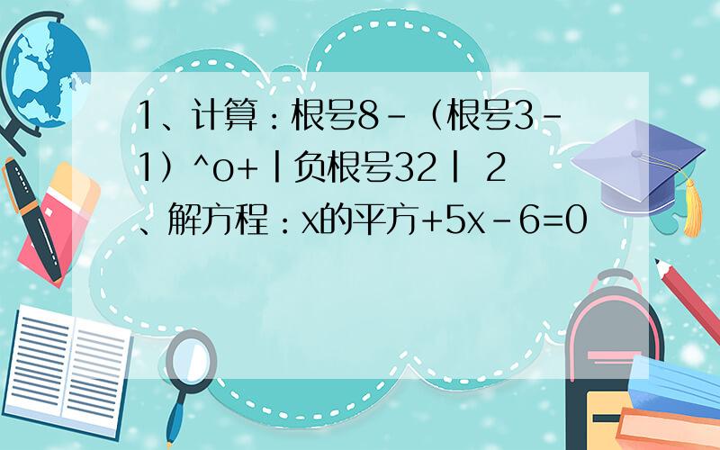 1、计算：根号8-（根号3-1）^o+丨负根号32丨 2、解方程：x的平方+5x-6=0