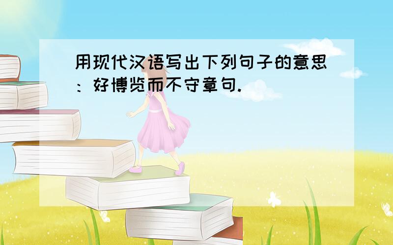 用现代汉语写出下列句子的意思：好博览而不守章句.