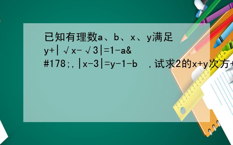 已知有理数a、b、x、y满足y+|√x-√3|=1-a²,|x-3|=y-1-b²,试求2的x+y次方+2的a+b次方