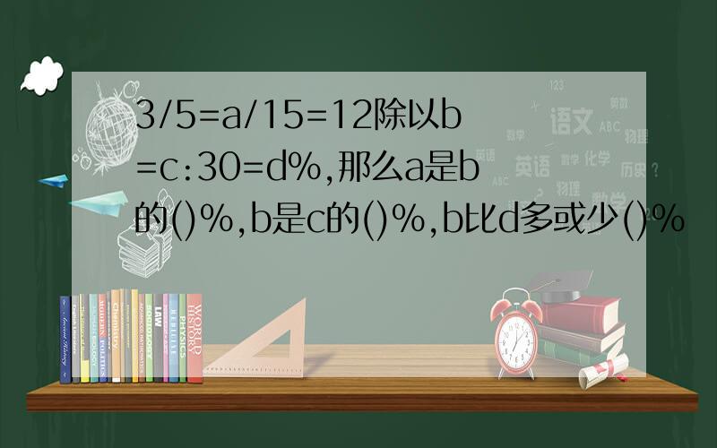 3/5=a/15=12除以b=c:30=d%,那么a是b的()%,b是c的()%,b比d多或少()%