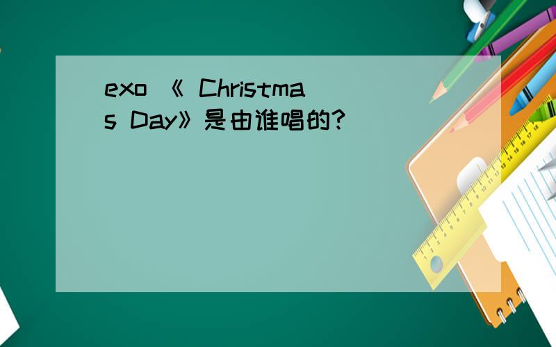 exo 《 Christmas Day》是由谁唱的?