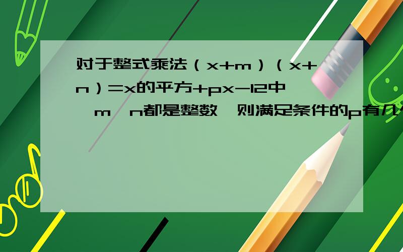 对于整式乘法（x+m）（x+n）=x的平方+px-12中,m,n都是整数,则满足条件的p有几个
