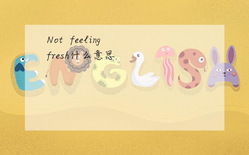 Not  feeling  fresh什么意思