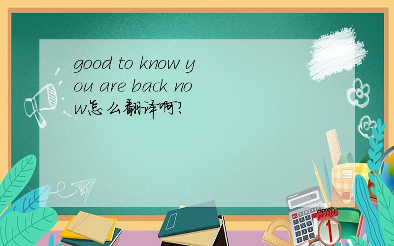 good to know you are back now怎么翻译啊?