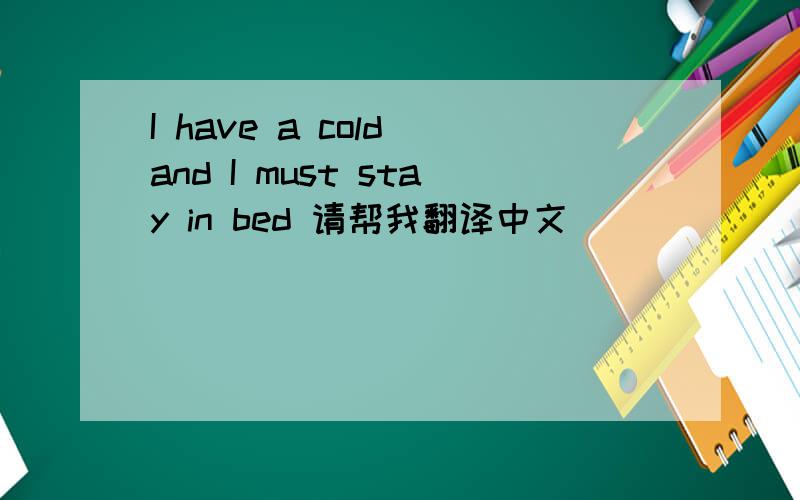 I have a cold and I must stay in bed 请帮我翻译中文