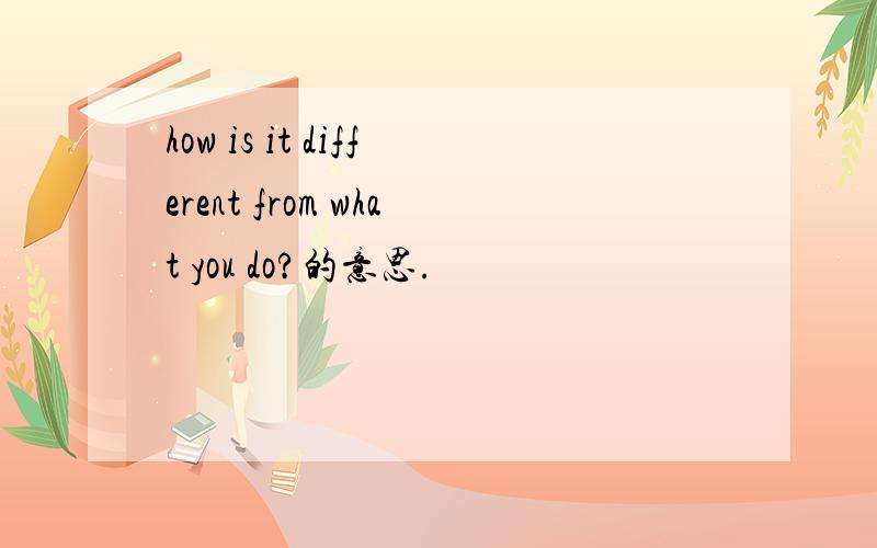 how is it different from what you do?的意思.
