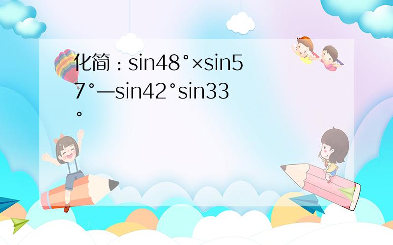 化简：sin48°×sin57°—sin42°sin33°