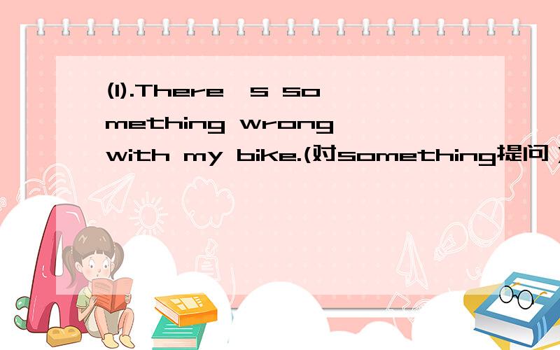 (1).There's something wrong with my bike.(对something提问） (2).I don't know when and how I should leave for Nanjing.(该简单句）还有一道There is plenly of rain in the south of China.(反意疑问句）