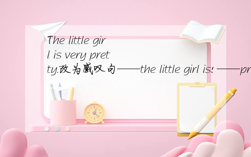 The little girl is very pretty.改为感叹句——the little girl is!——pretty little girl she is!