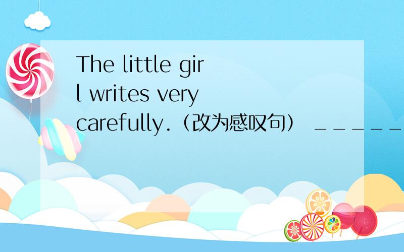 The little girl writes very carefully.（改为感叹句） ______ ________ the little girl writes!