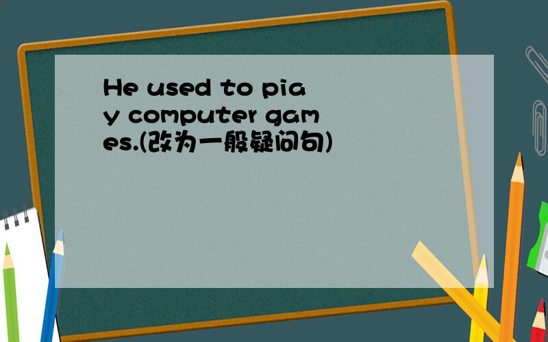 He used to piay computer games.(改为一般疑问句)