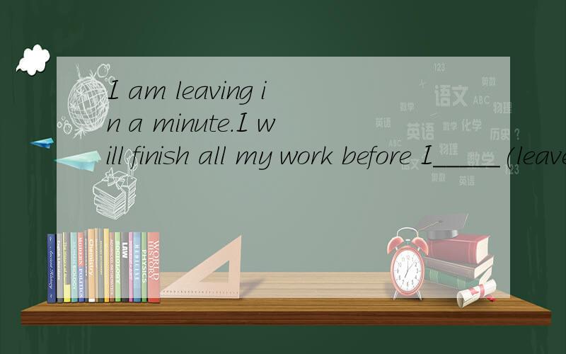 I am leaving in a minute.I will finish all my work before I_____(leave).before是不是介词?后面是加 v.ing 为什么有“I”和没“I”答案不一样？