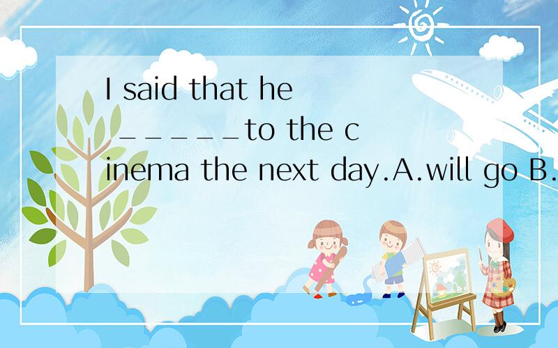 I said that he _____to the cinema the next day.A.will go B.will goes C.would go D.would goes