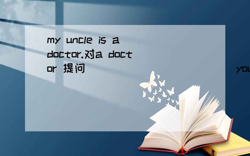 my uncle is a doctor.对a doctor 提问 ______ ______your uncle?
