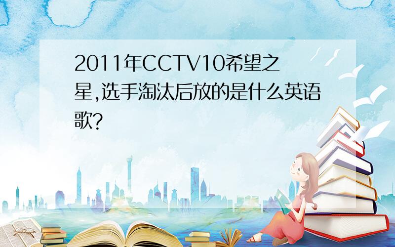 2011年CCTV10希望之星,选手淘汰后放的是什么英语歌?