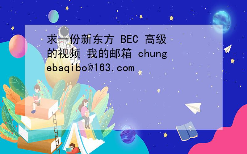 求一份新东方 BEC 高级 的视频 我的邮箱 chungebaqibo@163.com