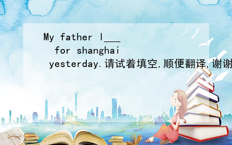 My father l___  for shanghai yesterday.请试着填空,顺便翻译,谢谢!