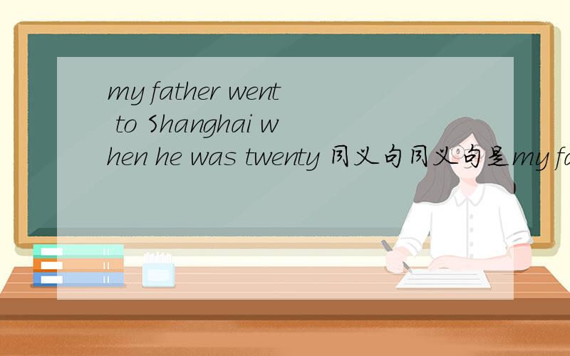 my father went to Shanghai when he was twenty 同义句同义句是my farther went to shanghai ______ _______ ______ _____twenty