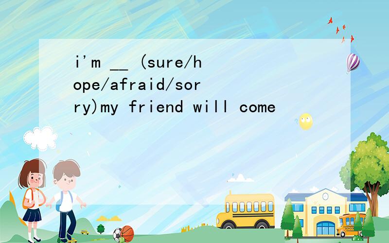 i'm __ (sure/hope/afraid/sorry)my friend will come
