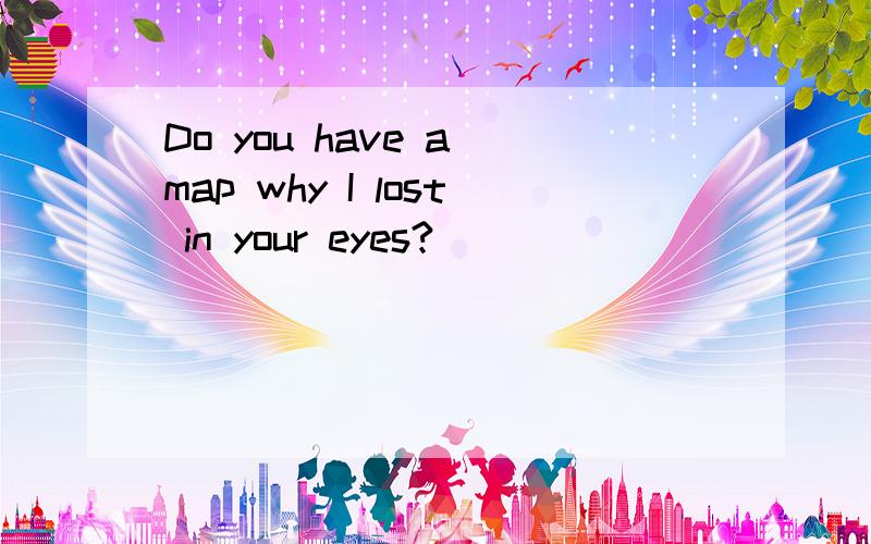 Do you have a map why I lost in your eyes?