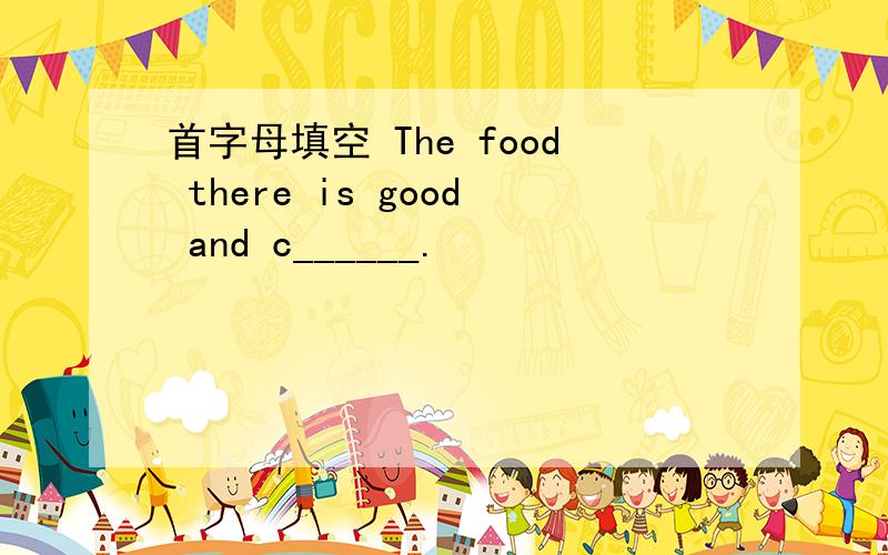 首字母填空 The food there is good and c______.
