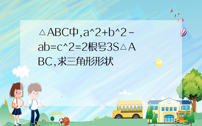 △ABC中,a^2+b^2-ab=c^2=2根号3S△ABC,求三角形形状