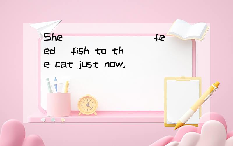 She _______(feed) fish to the cat just now.