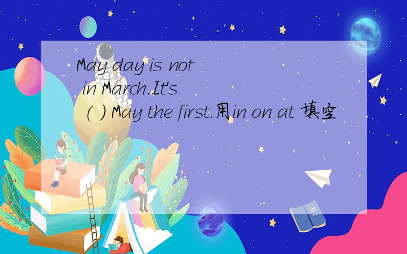 May day is not in March.It's ( ) May the first.用in on at 填空