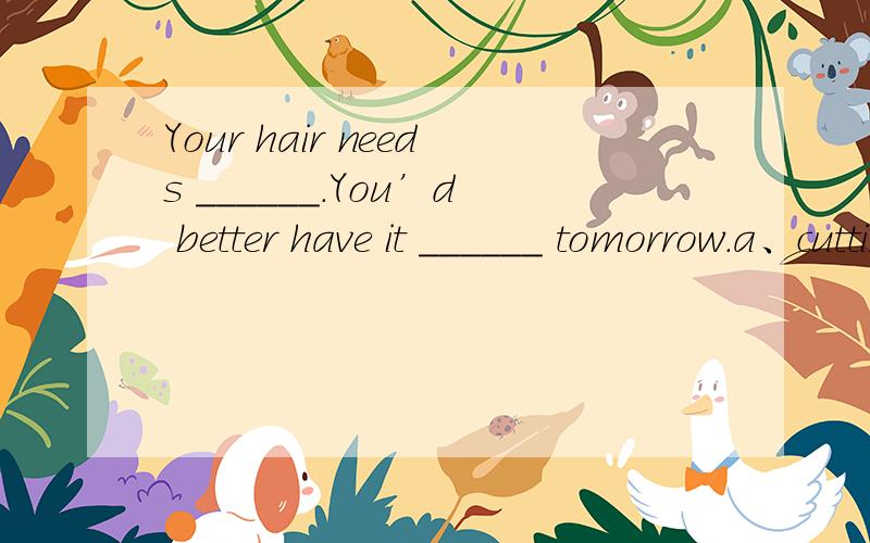 Your hair needs ______.You’d better have it ______ tomorrow.a、cutting… doing b、 to be cut… doc、 cutting… to be done d、 to be cut… done