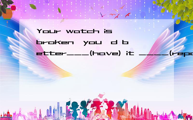 Your watch is broken,you'd better___(have) it ____(repair) tomorrow.用所给动词得到正确形式填空.请说明原因.