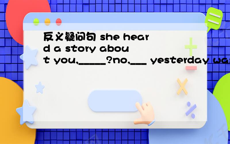 反义疑问句 she heard a story about you,_____?no,___ yesterday was his birthday,_____?yes,_____