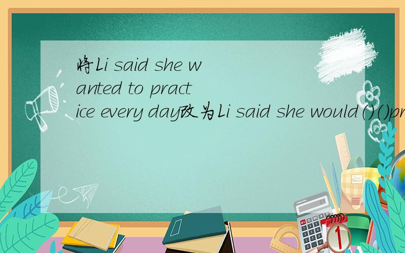 将Li said she wanted to practice every day改为Li said she would（）（）practice every day改为同义句